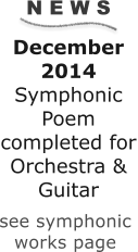 N E W S December 2014 Symphonic Poem completed for Orchestra & Guitar      see symphonic  works page
