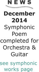 N E W S December 2014 Symphonic Poem completed for Orchestra & Guitar      see symphonic  works page