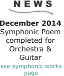 N E W S December 2014 Symphonic Poem completed for Orchestra & Guitar      see symphonic works  page